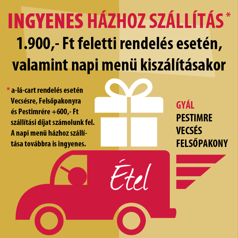 INGYENES* házhoz szállítás 1.900,- Ft feletti megrendelés esetén, valamint napi menü megrendelésekor - kivéve Vecsés és Felsőpakony (* ezekre a területekre +300 Ft).